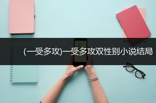 （一受多攻)一受多攻双性别小说结局